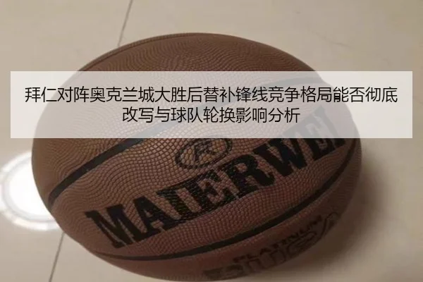 拜仁对阵奥克兰城大胜后替补锋线竞争格局能否彻底改写与球队轮换影响分析