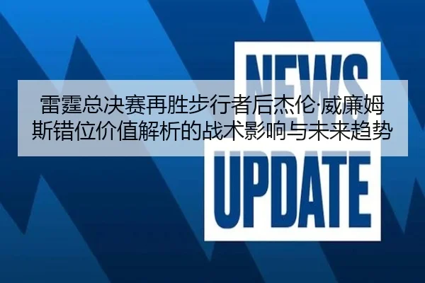 雷霆总决赛再胜步行者后杰伦·威廉姆斯错位价值解析的战术影响与未来趋势