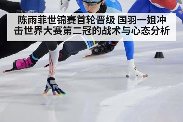 陈雨菲世锦赛首轮晋级 国羽一姐冲击世界大赛第二冠的战术与心态分析