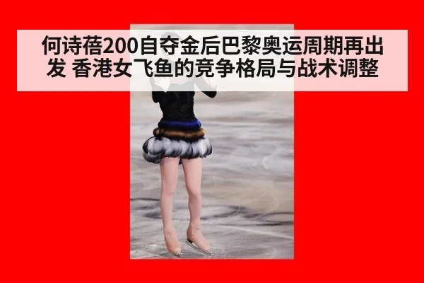 何诗蓓200自夺金后巴黎奥运周期再出发 香港女飞鱼的竞争格局与战术调整