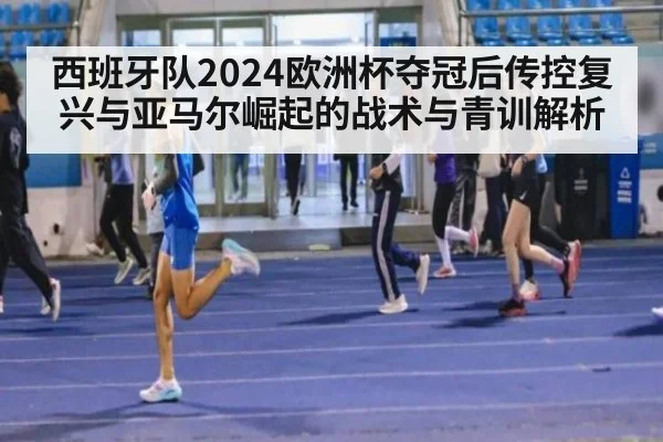 西班牙队2024欧洲杯夺冠后传控复兴与亚马尔崛起的战术与青训解析